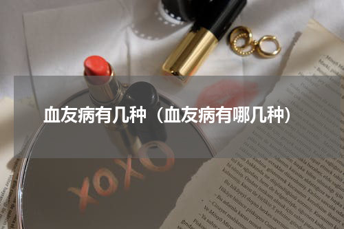 血友病有几种（血友病有哪几种）