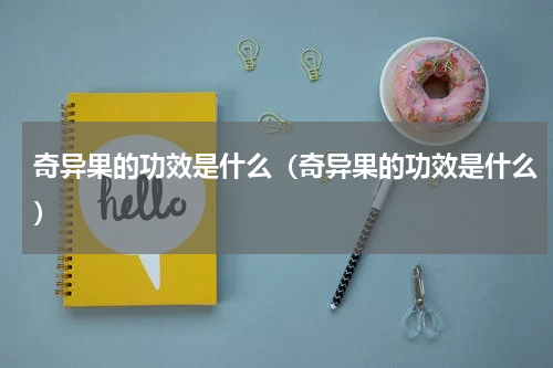 奇异果的功效是什么（奇异果的功效是什么）