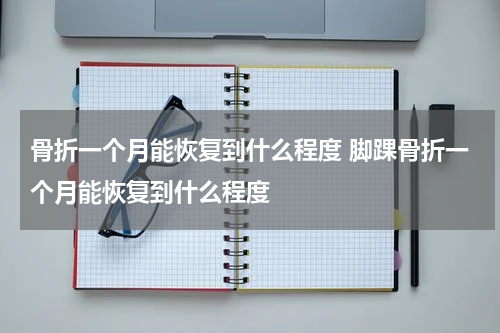 骨折一个月能恢复到什么程度 脚踝骨折一个月能恢复到什么程度