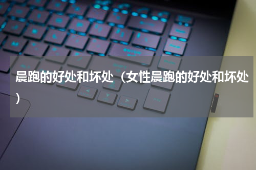 晨跑的好处和坏处（女性晨跑的好处和坏处）