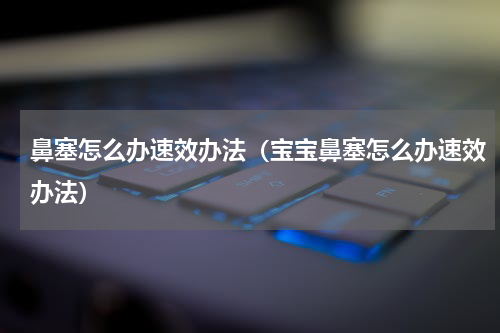 鼻塞怎么办速效办法（宝宝鼻塞怎么办速效办法）