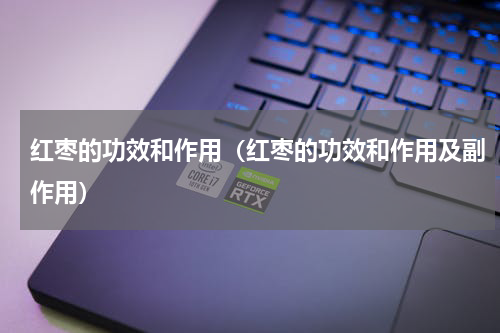 红枣的功效和作用（红枣的功效和作用及副作用）