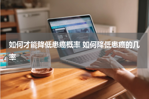 如何才能降低患癌概率 如何降低患癌的几率