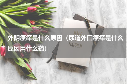 外阴瘙痒是什么原因（尿道外口瘙痒是什么原因用什么药）