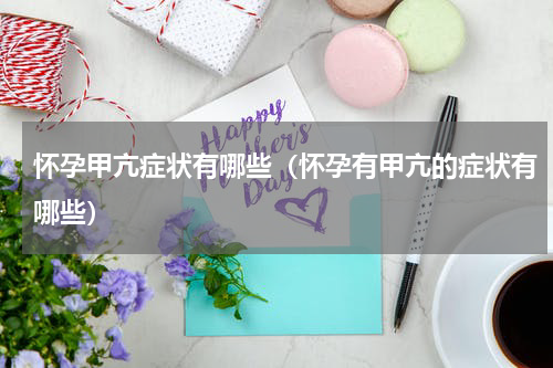 怀孕甲亢症状有哪些（怀孕有甲亢的症状有哪些）