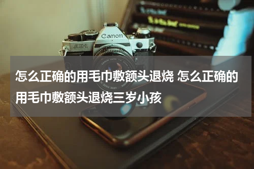 怎么正确的用毛巾敷额头退烧 怎么正确的用毛巾敷额头退烧三岁小孩