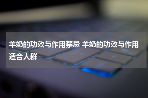 羊奶的功效与作用禁忌 羊奶的功效与作用适合人群