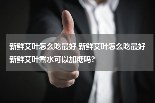 新鲜艾叶怎么吃最好 新鲜艾叶怎么吃最好新鲜艾叶煮水可以加糖吗?