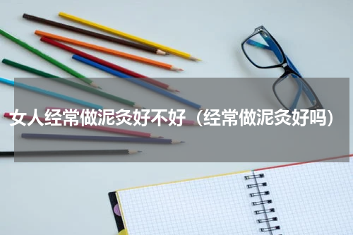 女人经常做泥灸好不好（经常做泥灸好吗）