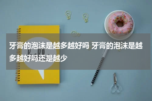 牙膏的泡沫是越多越好吗 牙膏的泡沫是越多越好吗还是越少