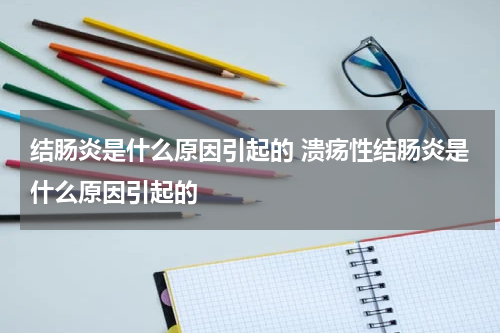 结肠炎是什么原因引起的 溃疡性结肠炎是什么原因引起的