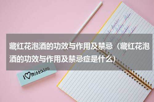 藏红花泡酒的功效与作用及禁忌（藏红花泡酒的功效与作用及禁忌症是什么）