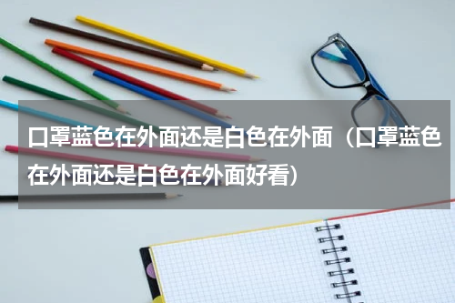 口罩蓝色在外面还是白色在外面（口罩蓝色在外面还是白色在外面好看）