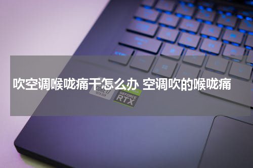 吹空调喉咙痛干怎么办 空调吹的喉咙痛