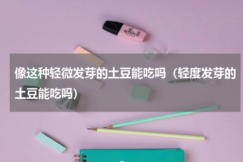 像这种轻微发芽的土豆能吃吗（轻度发芽的土豆能吃吗）