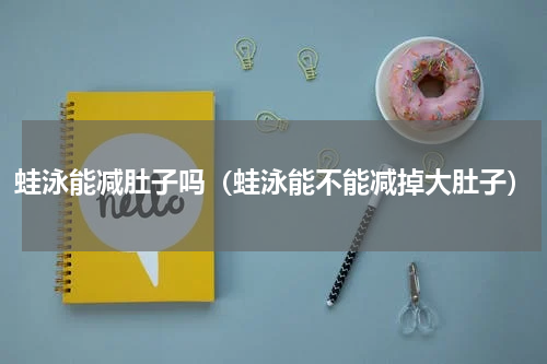 蛙泳能减肚子吗（蛙泳能不能减掉大肚子）