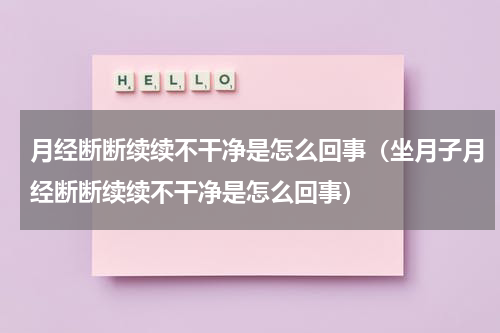 月经断断续续不干净是怎么回事（坐月子月经断断续续不干净是怎么回事）