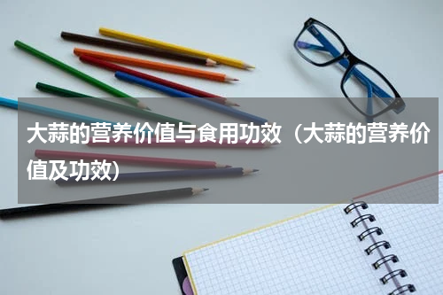 大蒜的营养价值与食用功效（大蒜的营养价值及功效）