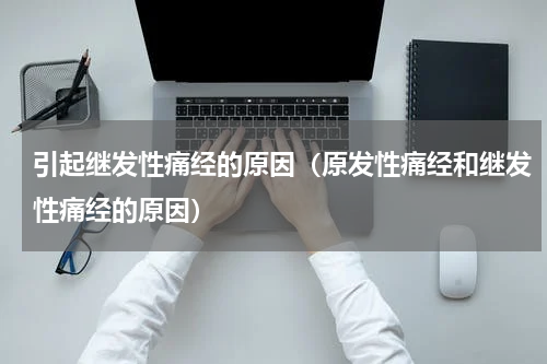 引起继发性痛经的原因（原发性痛经和继发性痛经的原因）