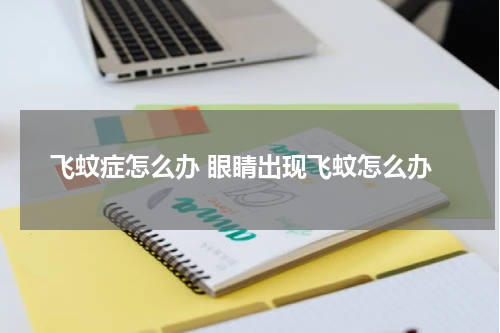 飞蚊症怎么办 眼睛出现飞蚊怎么办