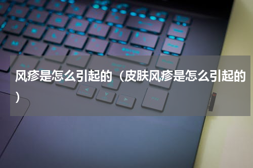 风疹是怎么引起的（皮肤风疹是怎么引起的）