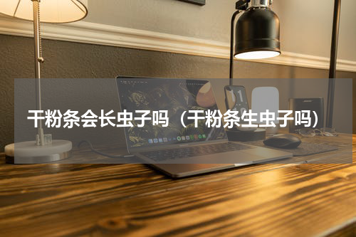 干粉条会长虫子吗（干粉条生虫子吗）