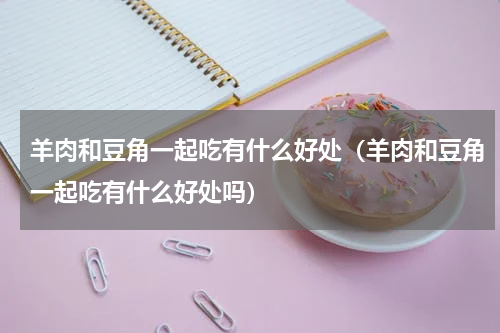 羊肉和豆角一起吃有什么好处（羊肉和豆角一起吃有什么好处吗）