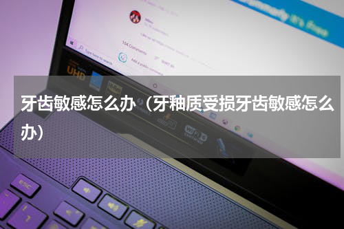 牙齿敏感怎么办（牙釉质受损牙齿敏感怎么办）