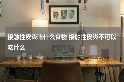 接触性皮炎吃什么食物 接触性皮炎不可以吃什么