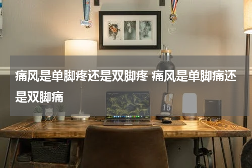 痛风是单脚疼还是双脚疼 痛风是单脚痛还是双脚痛