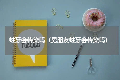 蛀牙会传染吗（男朋友蛀牙会传染吗）