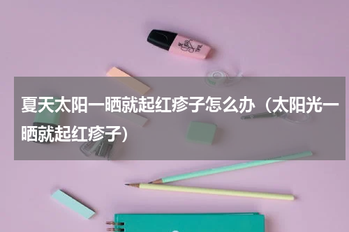 夏天太阳一晒就起红疹子怎么办（太阳光一晒就起红疹子）