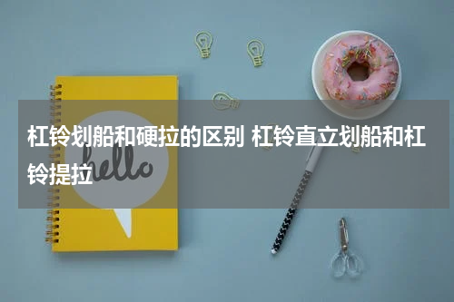 杠铃划船和硬拉的区别 杠铃直立划船和杠铃提拉