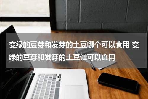 变绿的豆芽和发芽的土豆哪个可以食用 变绿的豆芽和发芽的土豆谁可以食用