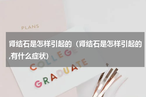 肾结石是怎样引起的（肾结石是怎样引起的,有什么症状）