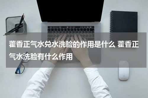 藿香正气水兑水洗脸的作用是什么 藿香正气水洗脸有什么作用