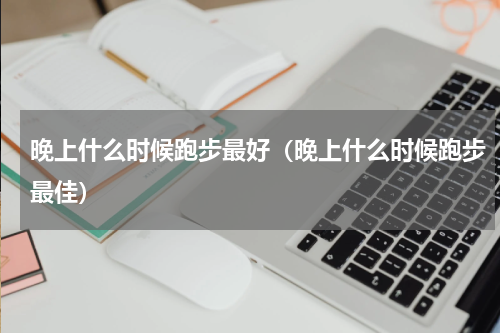 晚上什么时候跑步最好（晚上什么时候跑步最佳）