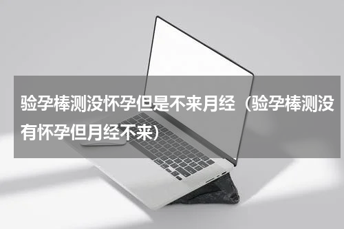 验孕棒测没怀孕但是不来月经（验孕棒测没有怀孕但月经不来）