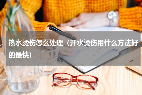 热水烫伤怎么处理（开水烫伤用什么方法好的最快）