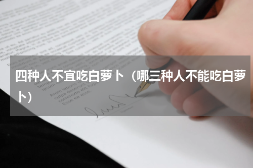 四种人不宜吃白萝卜（哪三种人不能吃白萝卜）
