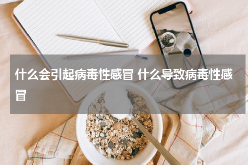 什么会引起病毒性感冒 什么导致病毒性感冒