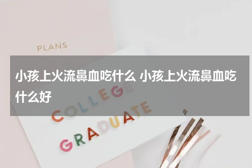 小孩上火流鼻血吃什么 小孩上火流鼻血吃什么好