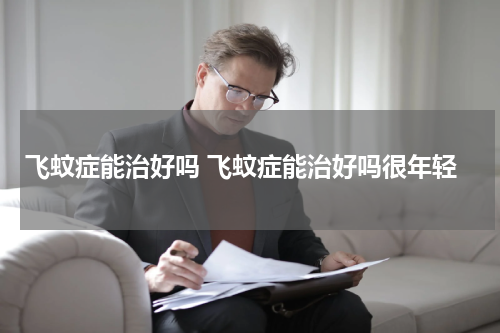 飞蚊症能治好吗 飞蚊症能治好吗很年轻
