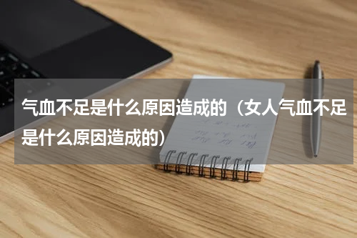 气血不足是什么原因造成的（女人气血不足是什么原因造成的）