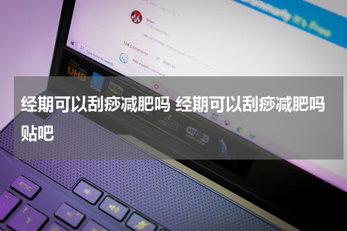 经期可以刮痧减肥吗 经期可以刮痧减肥吗贴吧