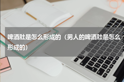啤酒肚是怎么形成的（男人的啤酒肚是怎么形成的）