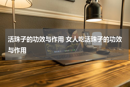 活珠子的功效与作用 女人吃活珠子的功效与作用