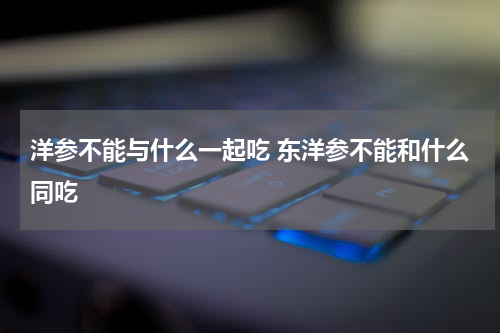 洋参不能与什么一起吃 东洋参不能和什么同吃