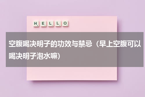 空腹喝决明子的功效与禁忌（早上空腹可以喝决明子泡水嘛）