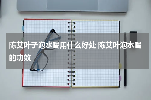 陈艾叶子泡水喝用什么好处 陈艾叶泡水喝的功效